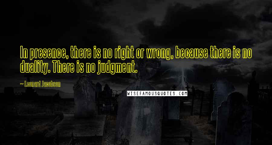 Leonard Jacobson Quotes: In presence, there is no right or wrong, because there is no duality. There is no judgment.