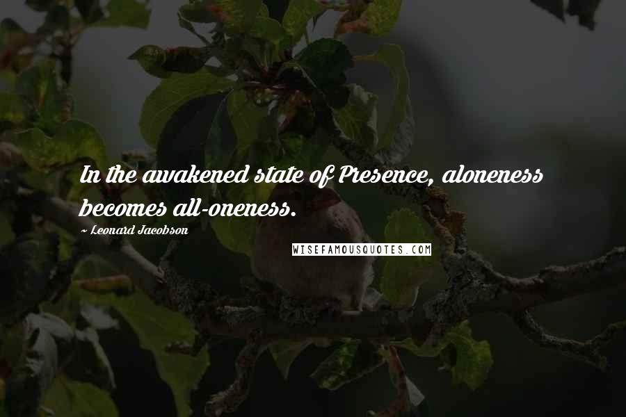 Leonard Jacobson Quotes: In the awakened state of Presence, aloneness becomes all-oneness.