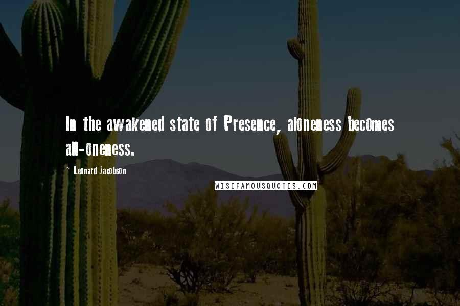 Leonard Jacobson Quotes: In the awakened state of Presence, aloneness becomes all-oneness.