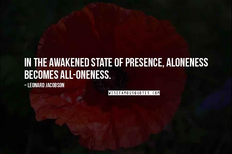 Leonard Jacobson Quotes: In the awakened state of Presence, aloneness becomes all-oneness.