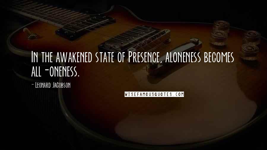 Leonard Jacobson Quotes: In the awakened state of Presence, aloneness becomes all-oneness.