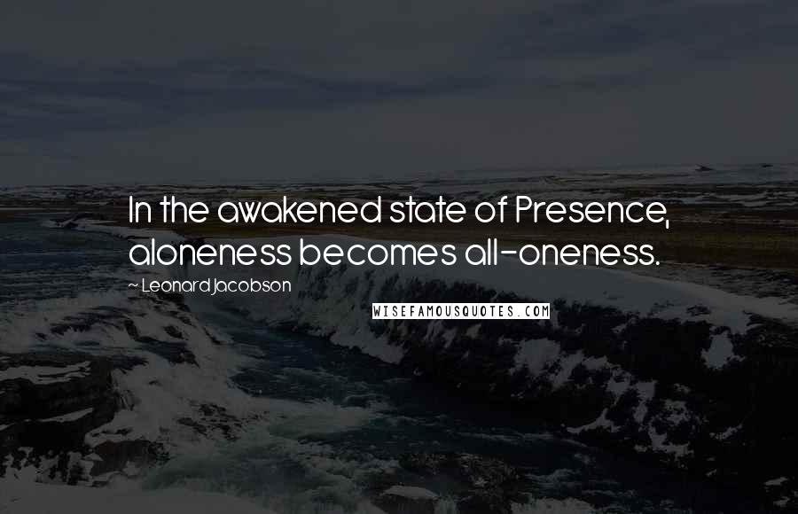 Leonard Jacobson Quotes: In the awakened state of Presence, aloneness becomes all-oneness.