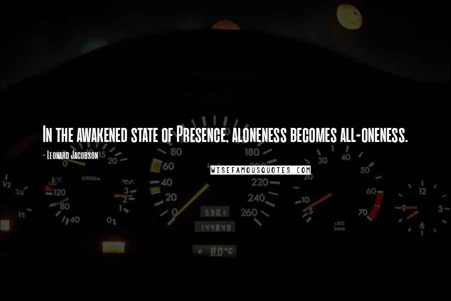 Leonard Jacobson Quotes: In the awakened state of Presence, aloneness becomes all-oneness.
