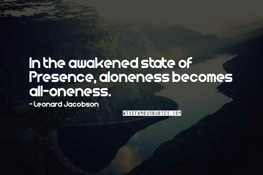 Leonard Jacobson Quotes: In the awakened state of Presence, aloneness becomes all-oneness.