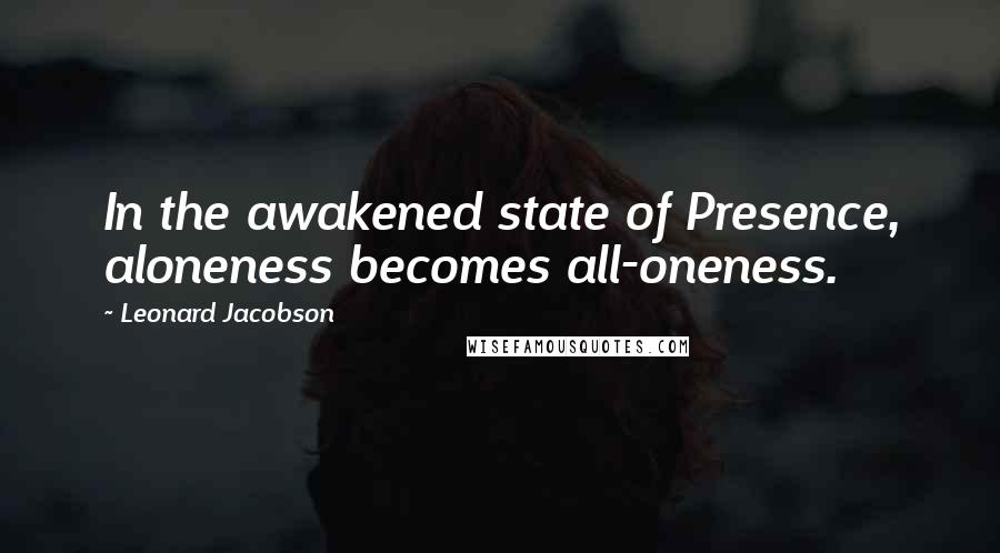 Leonard Jacobson Quotes: In the awakened state of Presence, aloneness becomes all-oneness.