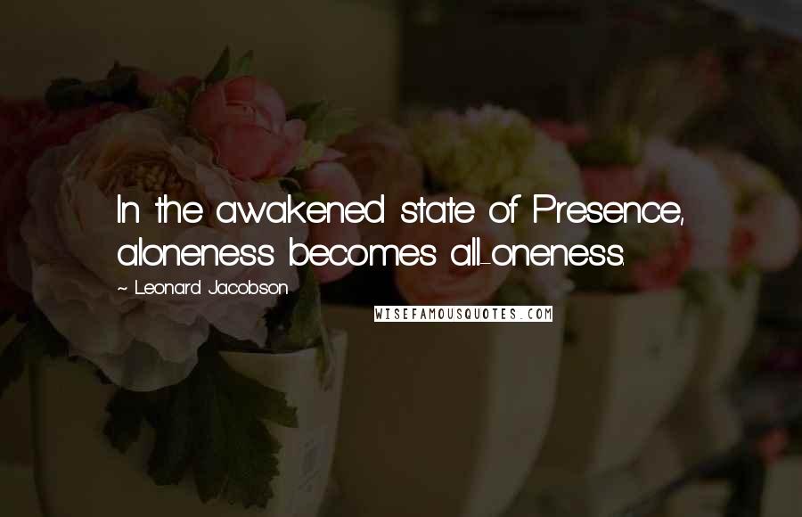 Leonard Jacobson Quotes: In the awakened state of Presence, aloneness becomes all-oneness.