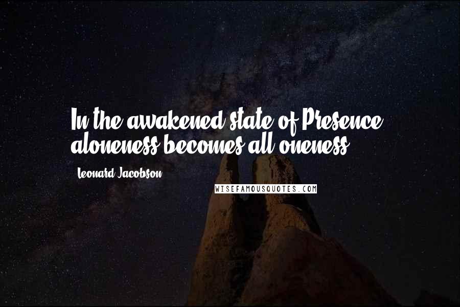 Leonard Jacobson Quotes: In the awakened state of Presence, aloneness becomes all-oneness.