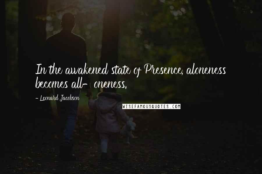 Leonard Jacobson Quotes: In the awakened state of Presence, aloneness becomes all-oneness.