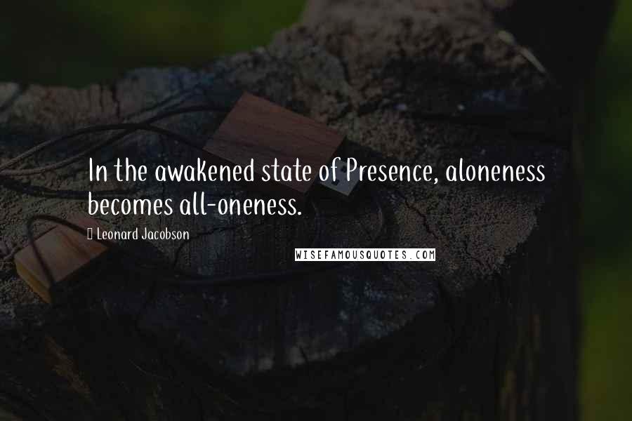 Leonard Jacobson Quotes: In the awakened state of Presence, aloneness becomes all-oneness.