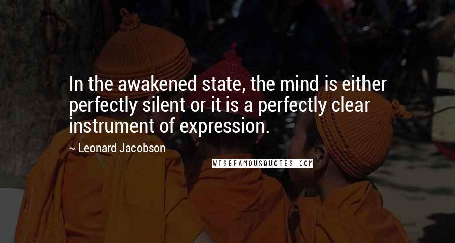 Leonard Jacobson Quotes: In the awakened state, the mind is either perfectly silent or it is a perfectly clear instrument of expression.