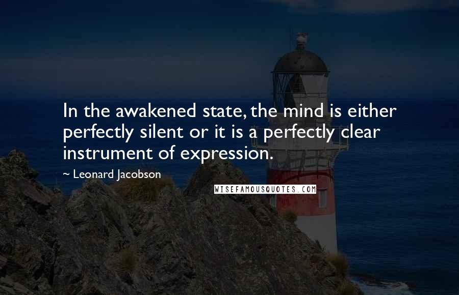 Leonard Jacobson Quotes: In the awakened state, the mind is either perfectly silent or it is a perfectly clear instrument of expression.
