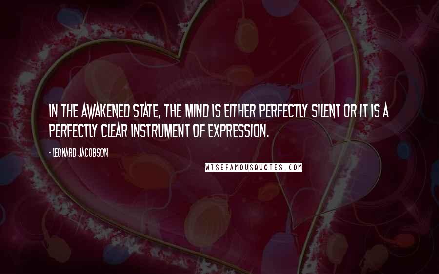 Leonard Jacobson Quotes: In the awakened state, the mind is either perfectly silent or it is a perfectly clear instrument of expression.