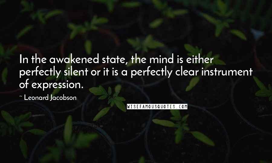 Leonard Jacobson Quotes: In the awakened state, the mind is either perfectly silent or it is a perfectly clear instrument of expression.