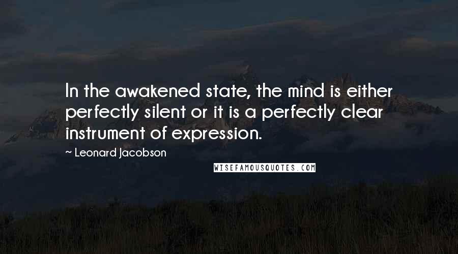 Leonard Jacobson Quotes: In the awakened state, the mind is either perfectly silent or it is a perfectly clear instrument of expression.
