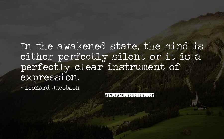 Leonard Jacobson Quotes: In the awakened state, the mind is either perfectly silent or it is a perfectly clear instrument of expression.