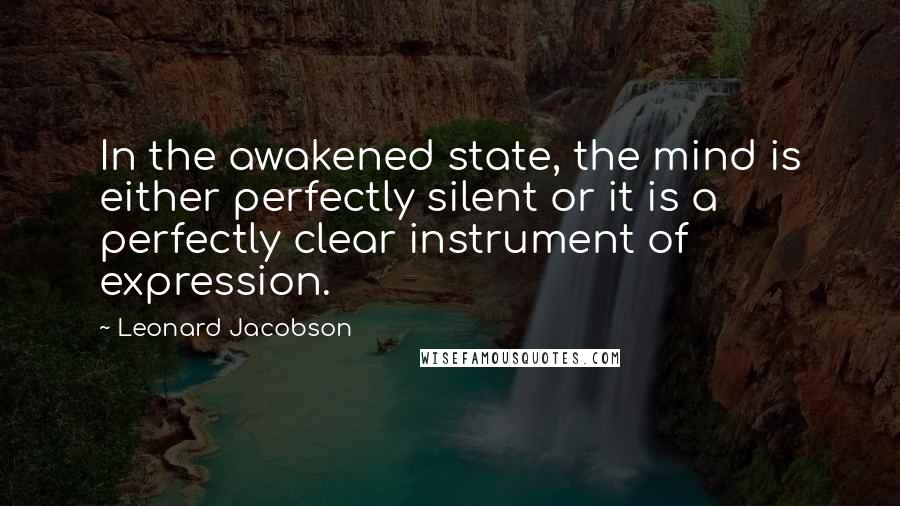 Leonard Jacobson Quotes: In the awakened state, the mind is either perfectly silent or it is a perfectly clear instrument of expression.