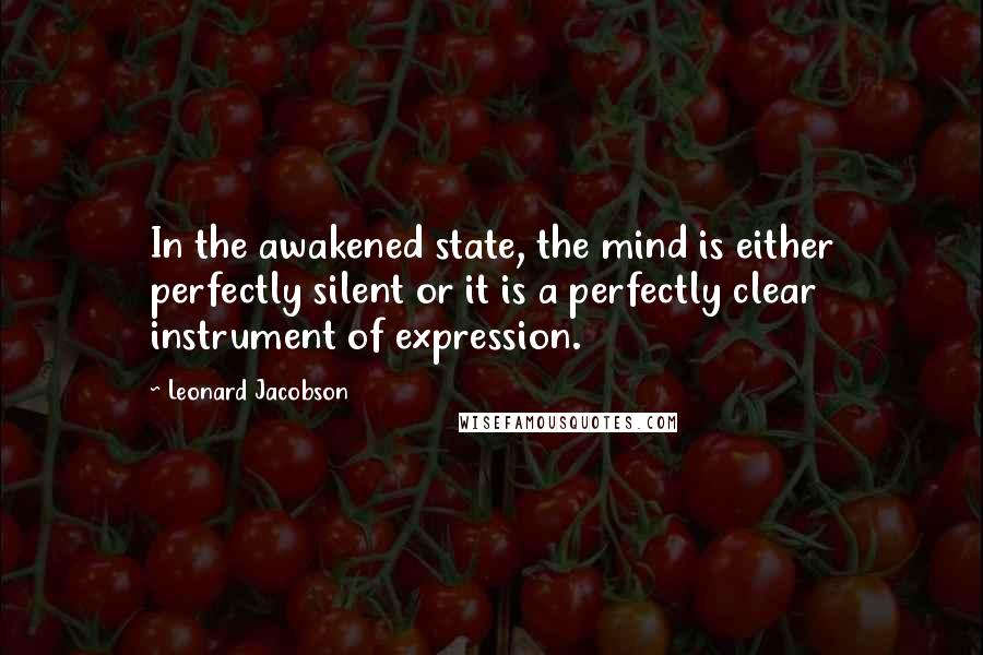 Leonard Jacobson Quotes: In the awakened state, the mind is either perfectly silent or it is a perfectly clear instrument of expression.