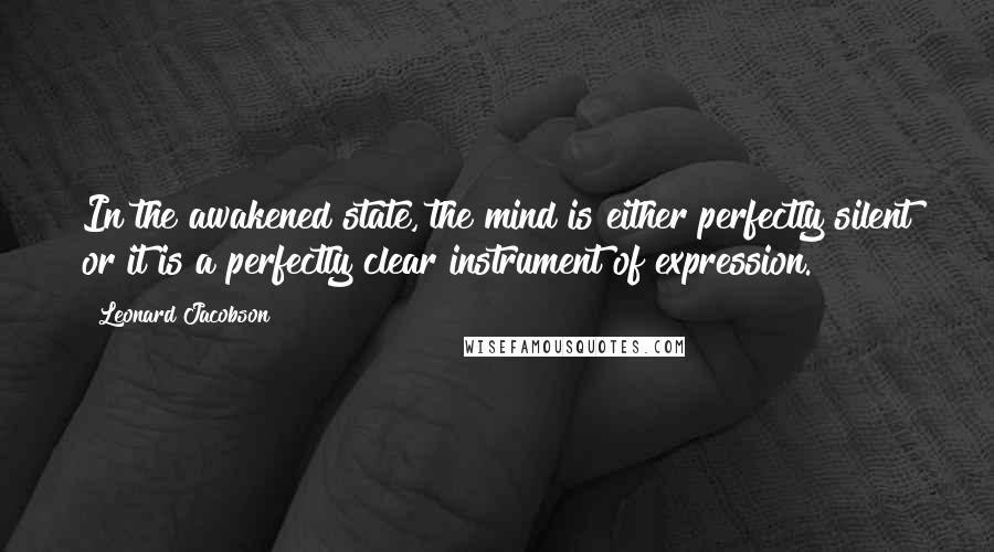 Leonard Jacobson Quotes: In the awakened state, the mind is either perfectly silent or it is a perfectly clear instrument of expression.