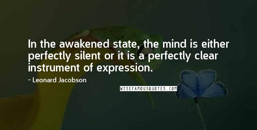 Leonard Jacobson Quotes: In the awakened state, the mind is either perfectly silent or it is a perfectly clear instrument of expression.