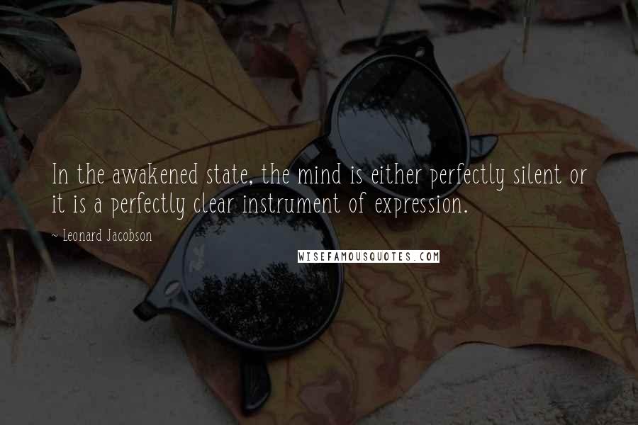 Leonard Jacobson Quotes: In the awakened state, the mind is either perfectly silent or it is a perfectly clear instrument of expression.