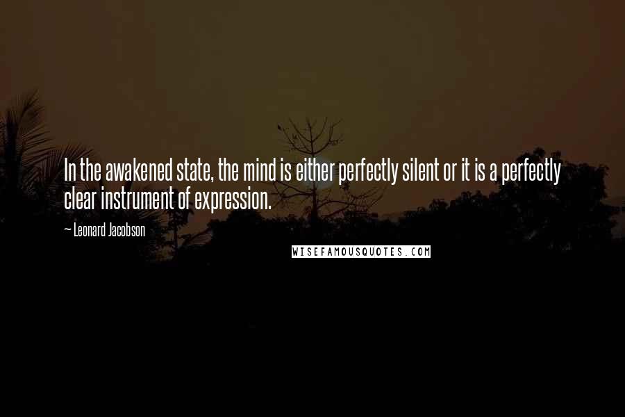 Leonard Jacobson Quotes: In the awakened state, the mind is either perfectly silent or it is a perfectly clear instrument of expression.