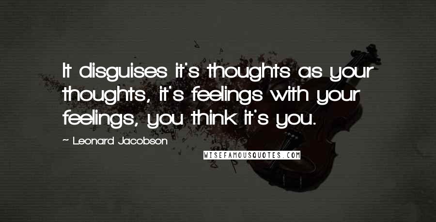 Leonard Jacobson Quotes: It disguises it's thoughts as your thoughts, it's feelings with your feelings, you think it's you.