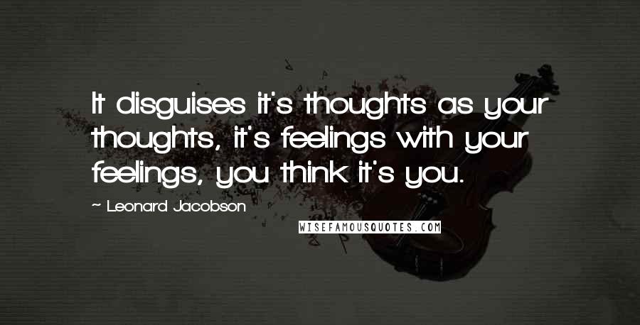 Leonard Jacobson Quotes: It disguises it's thoughts as your thoughts, it's feelings with your feelings, you think it's you.