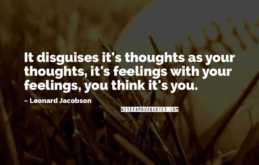 Leonard Jacobson Quotes: It disguises it's thoughts as your thoughts, it's feelings with your feelings, you think it's you.