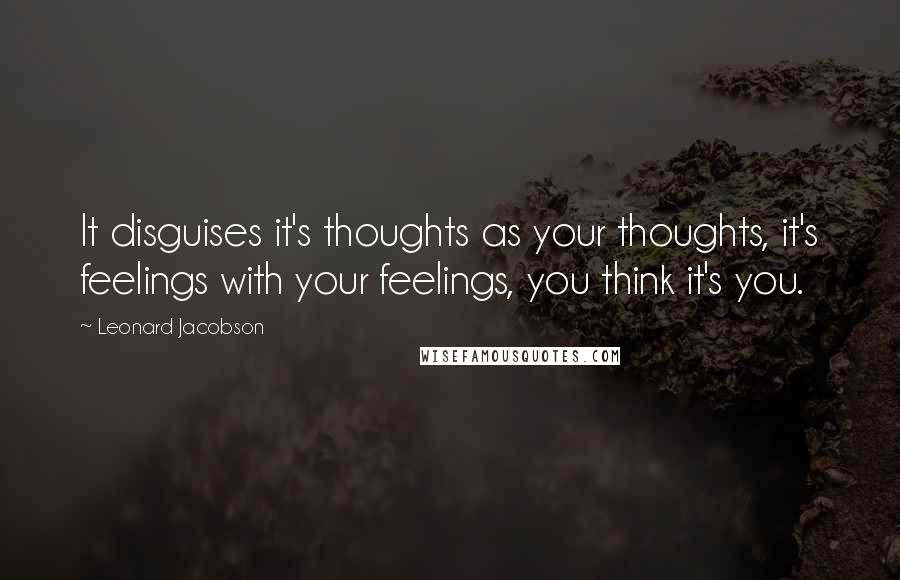 Leonard Jacobson Quotes: It disguises it's thoughts as your thoughts, it's feelings with your feelings, you think it's you.