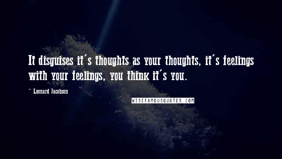 Leonard Jacobson Quotes: It disguises it's thoughts as your thoughts, it's feelings with your feelings, you think it's you.