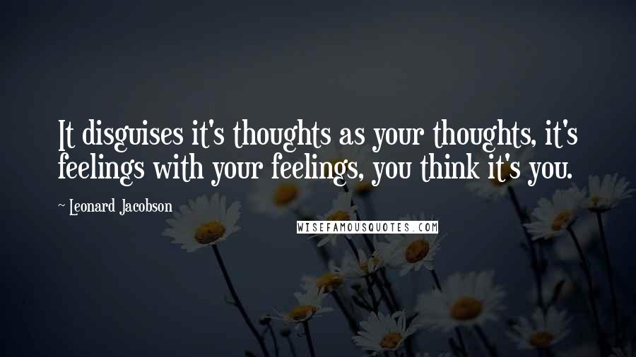 Leonard Jacobson Quotes: It disguises it's thoughts as your thoughts, it's feelings with your feelings, you think it's you.