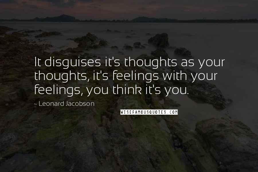 Leonard Jacobson Quotes: It disguises it's thoughts as your thoughts, it's feelings with your feelings, you think it's you.