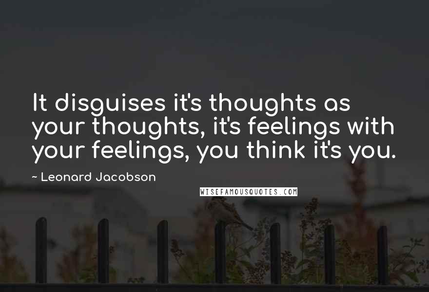 Leonard Jacobson Quotes: It disguises it's thoughts as your thoughts, it's feelings with your feelings, you think it's you.