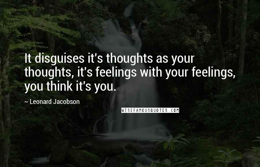 Leonard Jacobson Quotes: It disguises it's thoughts as your thoughts, it's feelings with your feelings, you think it's you.