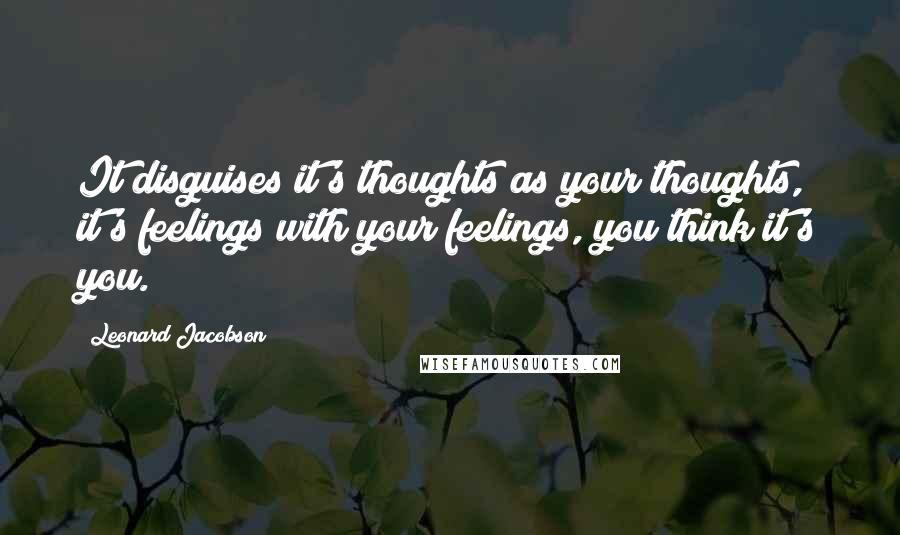 Leonard Jacobson Quotes: It disguises it's thoughts as your thoughts, it's feelings with your feelings, you think it's you.