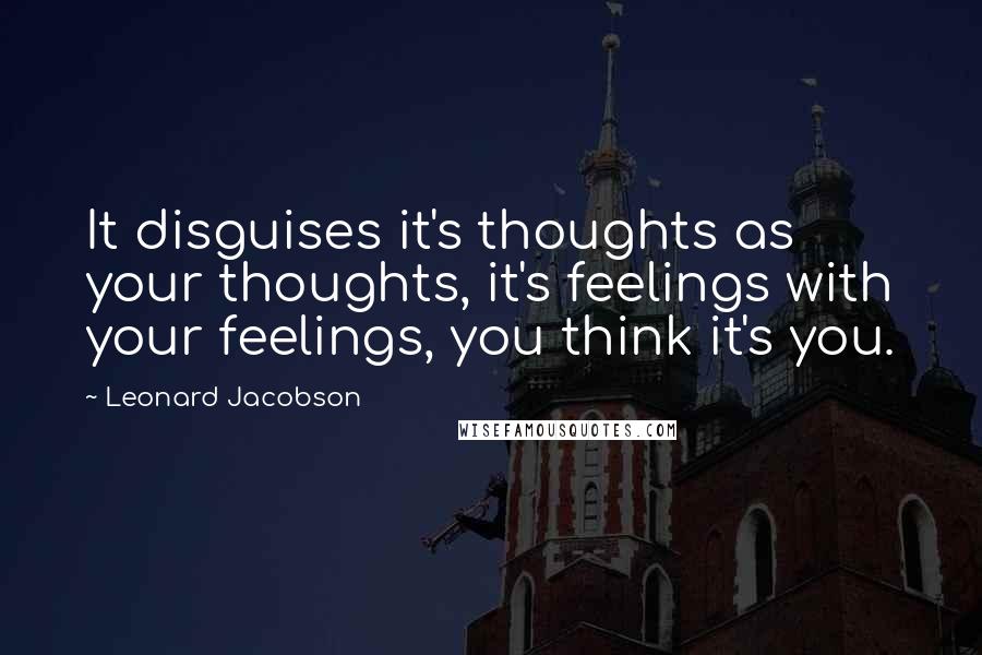 Leonard Jacobson Quotes: It disguises it's thoughts as your thoughts, it's feelings with your feelings, you think it's you.