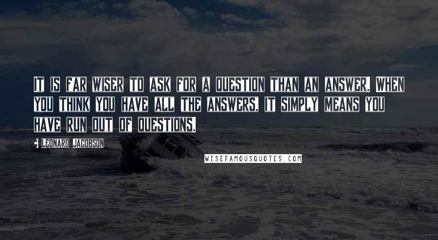 Leonard Jacobson Quotes: It is far wiser to ask for a question than an answer. When you think you have all the answers, it simply means you have run out of questions.