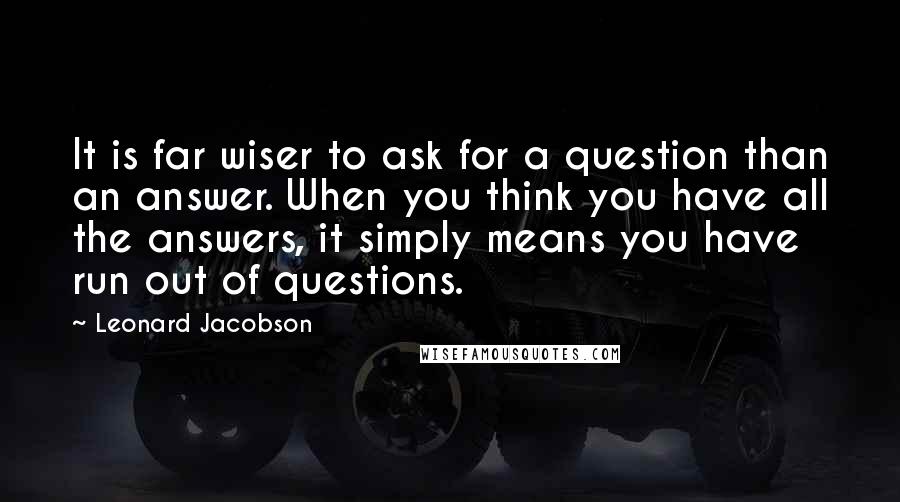 Leonard Jacobson Quotes: It is far wiser to ask for a question than an answer. When you think you have all the answers, it simply means you have run out of questions.