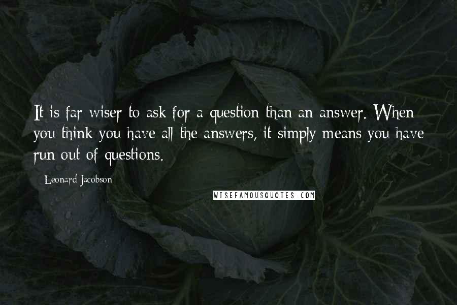 Leonard Jacobson Quotes: It is far wiser to ask for a question than an answer. When you think you have all the answers, it simply means you have run out of questions.