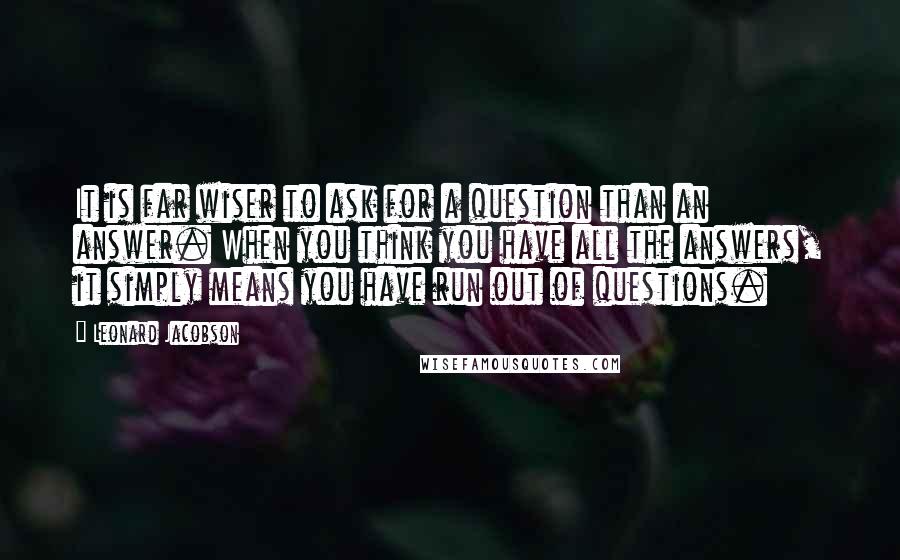 Leonard Jacobson Quotes: It is far wiser to ask for a question than an answer. When you think you have all the answers, it simply means you have run out of questions.