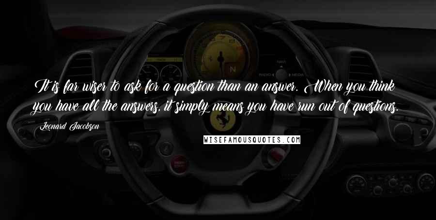 Leonard Jacobson Quotes: It is far wiser to ask for a question than an answer. When you think you have all the answers, it simply means you have run out of questions.