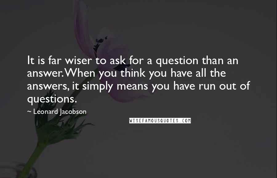 Leonard Jacobson Quotes: It is far wiser to ask for a question than an answer. When you think you have all the answers, it simply means you have run out of questions.