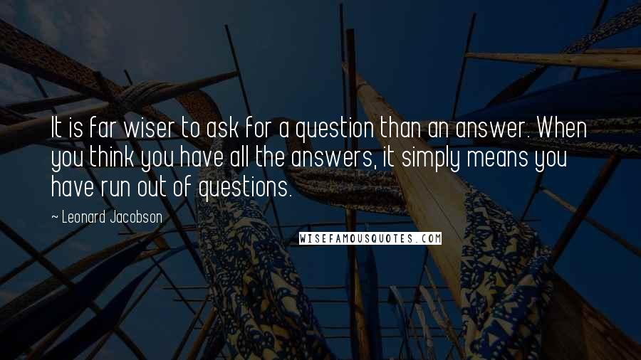 Leonard Jacobson Quotes: It is far wiser to ask for a question than an answer. When you think you have all the answers, it simply means you have run out of questions.