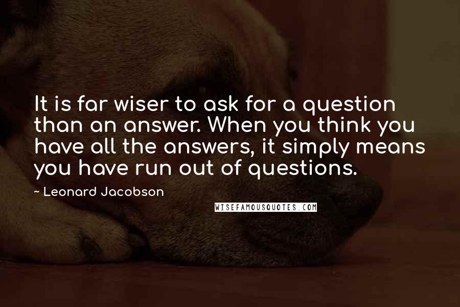 Leonard Jacobson Quotes: It is far wiser to ask for a question than an answer. When you think you have all the answers, it simply means you have run out of questions.
