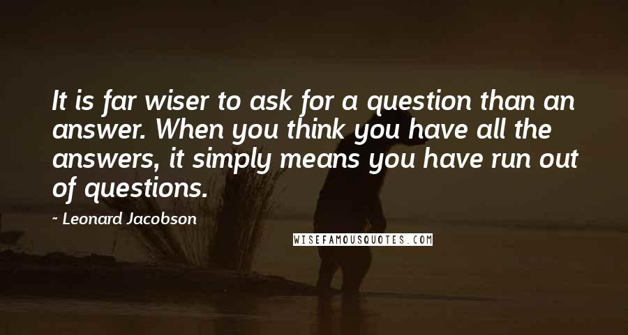 Leonard Jacobson Quotes: It is far wiser to ask for a question than an answer. When you think you have all the answers, it simply means you have run out of questions.