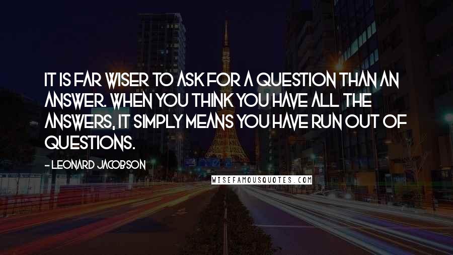 Leonard Jacobson Quotes: It is far wiser to ask for a question than an answer. When you think you have all the answers, it simply means you have run out of questions.