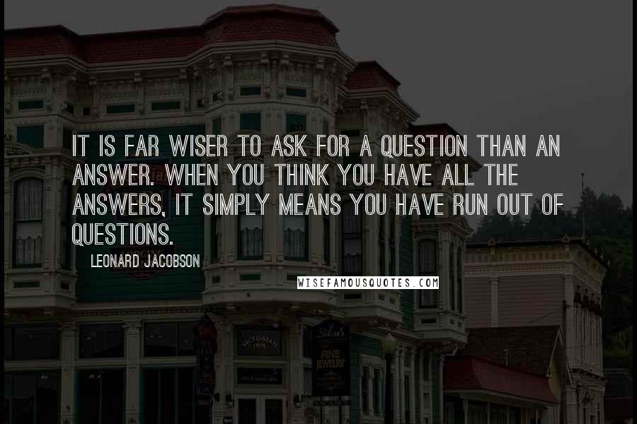 Leonard Jacobson Quotes: It is far wiser to ask for a question than an answer. When you think you have all the answers, it simply means you have run out of questions.