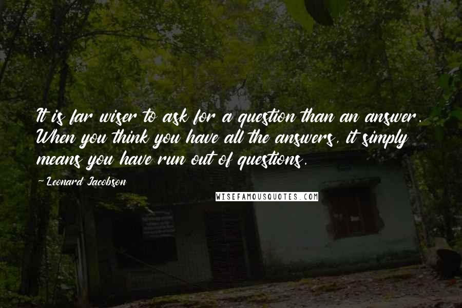 Leonard Jacobson Quotes: It is far wiser to ask for a question than an answer. When you think you have all the answers, it simply means you have run out of questions.