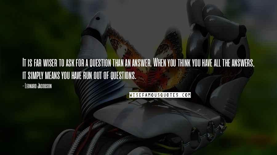 Leonard Jacobson Quotes: It is far wiser to ask for a question than an answer. When you think you have all the answers, it simply means you have run out of questions.