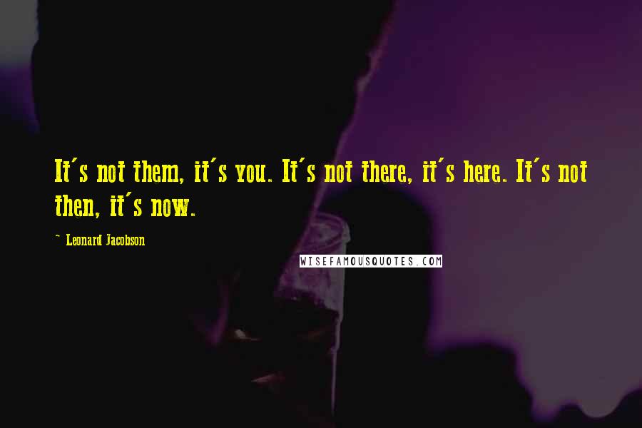 Leonard Jacobson Quotes: It's not them, it's you. It's not there, it's here. It's not then, it's now.